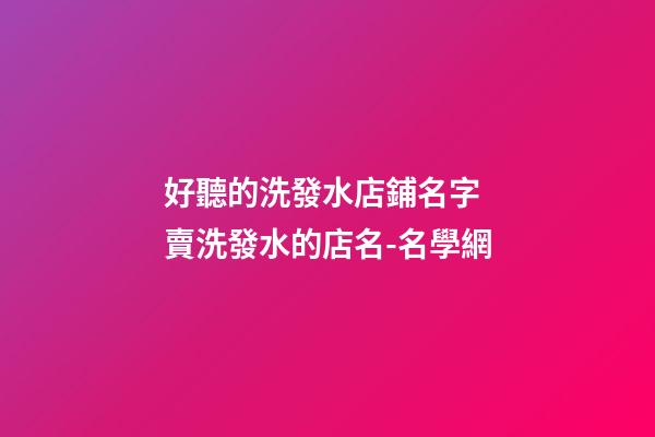 好聽的洗發水店鋪名字 賣洗發水的店名-名學網